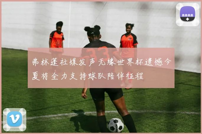 弗林蓬社媒发声无缘世界杯遗憾今夏将全力支持球队陪伴征程