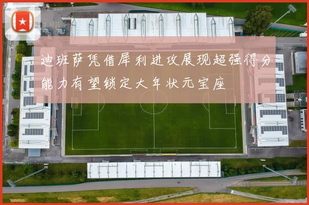 迪班萨凭借犀利进攻展现超强得分能力有望锁定大年状元宝座