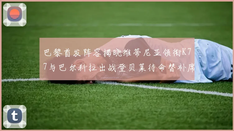 巴黎首发阵容揭晓维蒂尼亚领衔K77与巴尔科拉出战登贝莱待命替补席