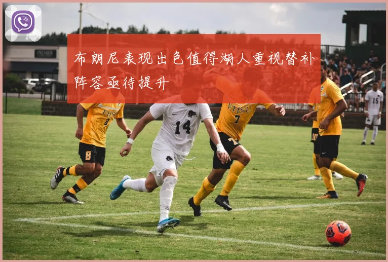 布朗尼表现出色值得湖人重视替补阵容亟待提升