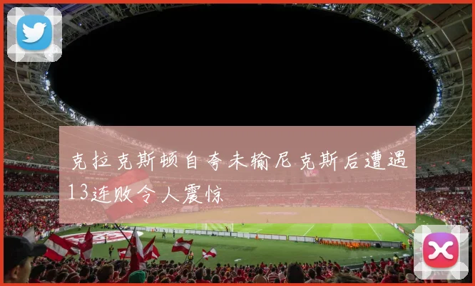 克拉克斯顿自夸未输尼克斯后遭遇13连败令人震惊