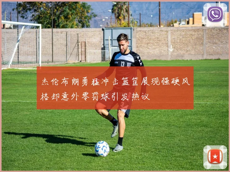 杰伦布朗勇猛冲击篮筐展现强硬风格却意外零罚球引发热议
