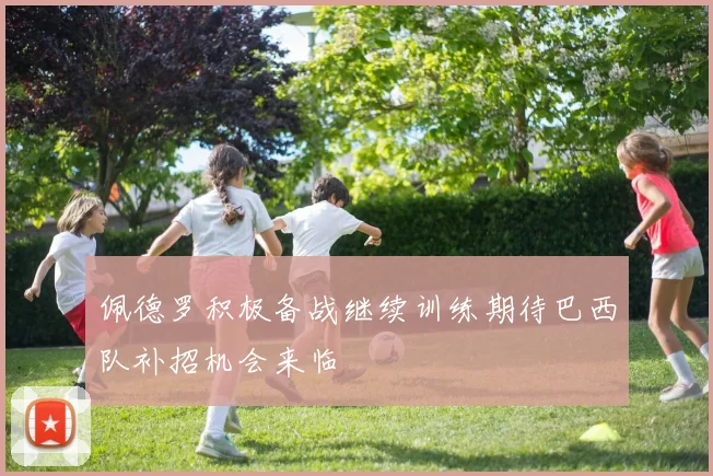 佩德罗积极备战继续训练期待巴西队补招机会来临