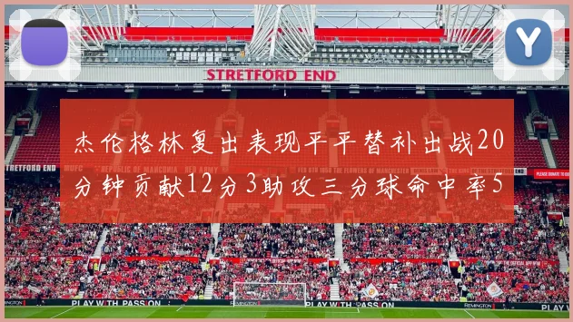 杰伦格林复出表现平平替补出战20分钟贡献12分3助攻三分球命中率50