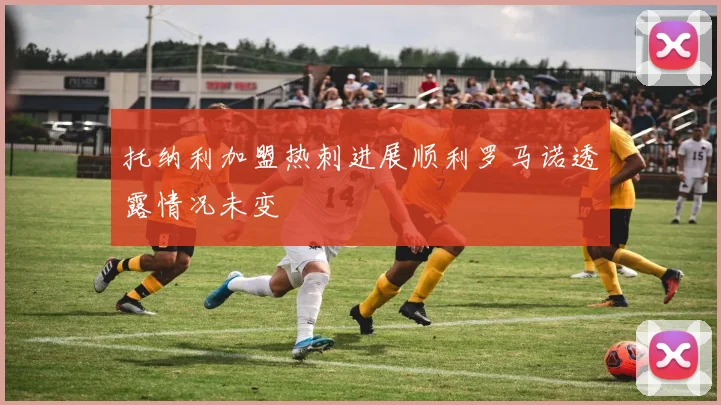 托纳利加盟热刺进展顺利罗马诺透露情况未变