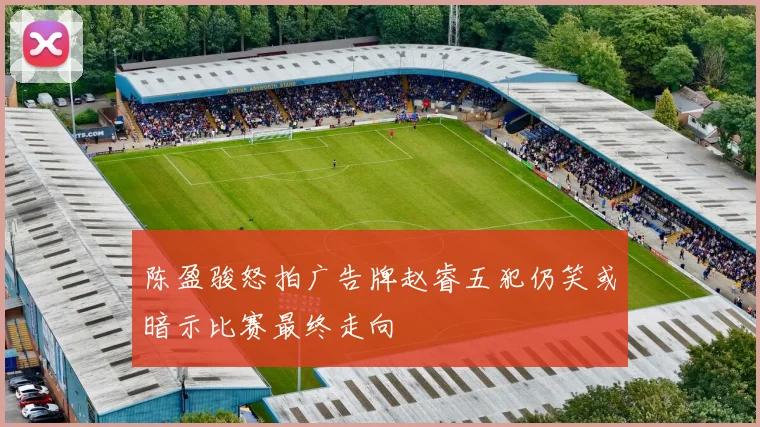 陈盈骏怒拍广告牌赵睿五犯仍笑或暗示比赛最终走向
