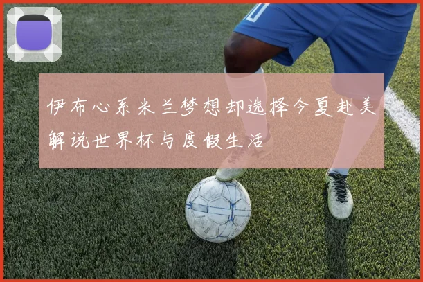 伊布心系米兰梦想却选择今夏赴美解说世界杯与度假生活