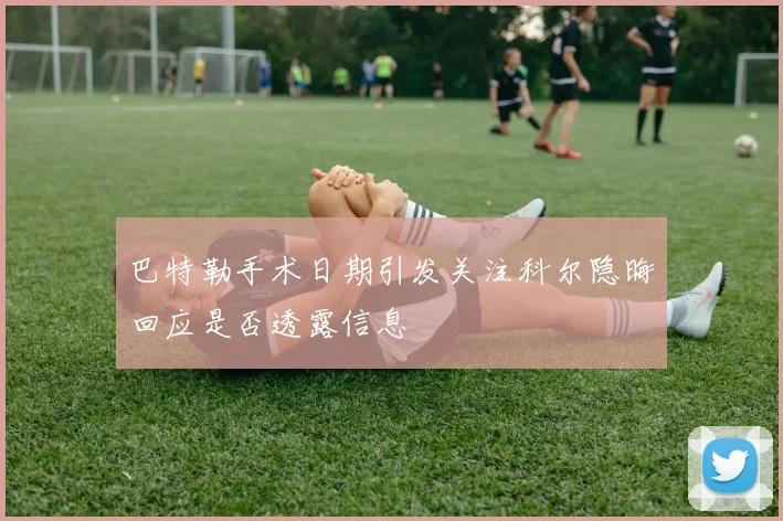 巴特勒手术日期引发关注科尔隐晦回应是否透露信息