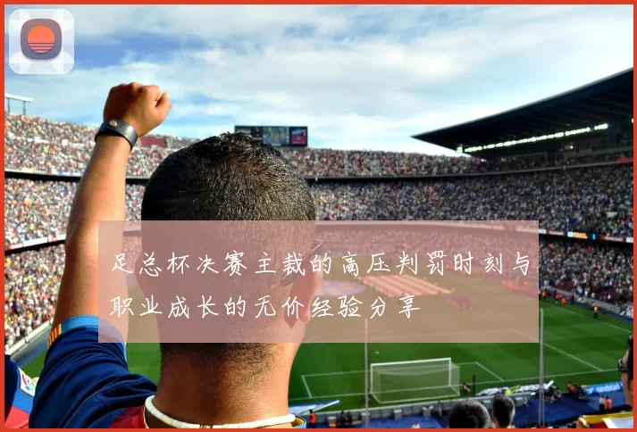 足总杯决赛主裁的高压判罚时刻与职业成长的无价经验分享