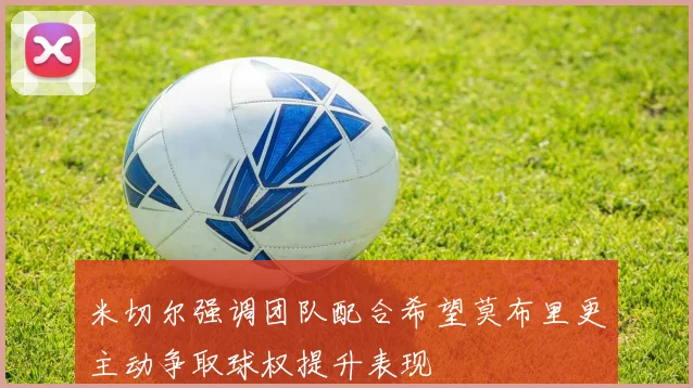 米切尔强调团队配合希望莫布里更主动争取球权提升表现
