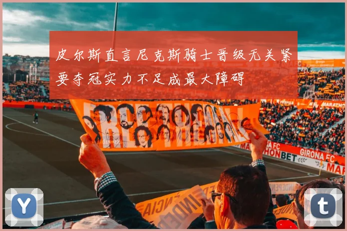 皮尔斯直言尼克斯骑士晋级无关紧要夺冠实力不足成最大障碍