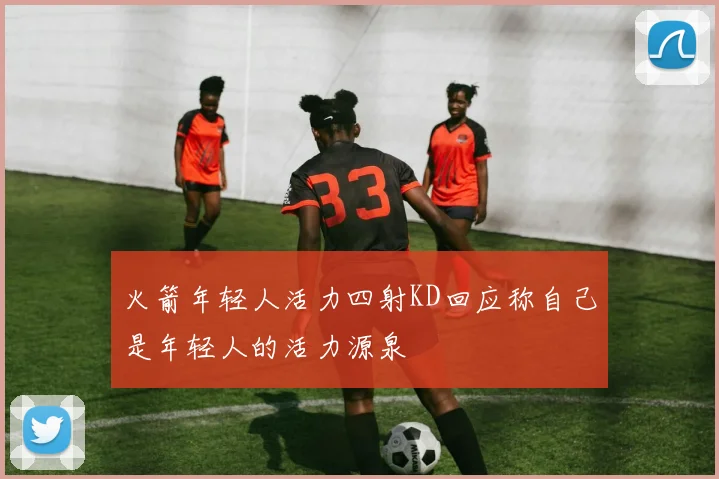 火箭年轻人活力四射KD回应称自己是年轻人的活力源泉