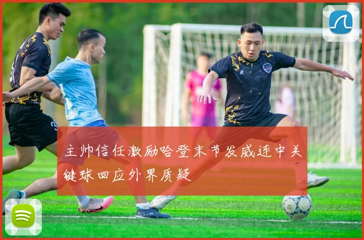 主帅信任激励哈登末节发威连中关键球回应外界质疑
