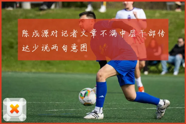 陈戌源对记者文章不满中层干部传达少说两句意图