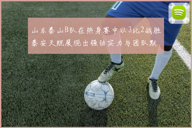 山东泰山B队在热身赛中以3比2战胜泰安天贶展现出强劲实力与团队默契